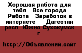 Хорошая работа для тебя - Все города Работа » Заработок в интернете   . Дагестан респ.,Южно-Сухокумск г.